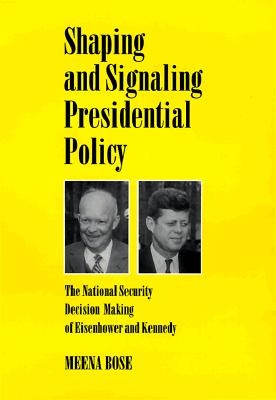Shaping and Signaling Presidential Policy: The National Security Decision Making of Eisenhower and Kennedy - Bose, Meena, Dr., Ph.D.