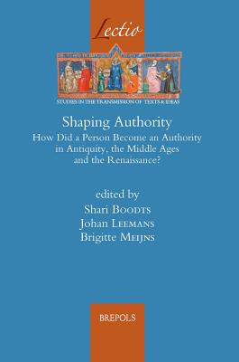 Shaping Authority: How Did a Person Become an Authority in Antiquity, the Middle Ages and the Renaissance? - Boodts, Shari (Editor), and Leemans, Johan (Editor), and Meijns, Brigitte (Editor)