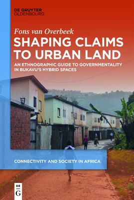 Shaping Claims to Urban Land: An Ethnographic Guide to Governmentality in Bukavu's Hybrid Spaces - Overbeek, Fons Van