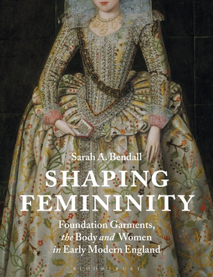 Shaping Femininity: Foundation Garments, the Body and Women in Early Modern England - Bendall, Sarah A