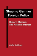 Shaping German Foreign Policy: History, Memory, and National Interest - Leithner, Anika