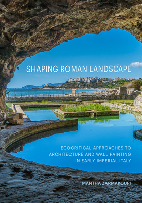 Shaping Roman Landscape: Ecocritical Approaches to Architecture and Wall Painting in Early Imperial Italy - Zarmakoupi, Mantha