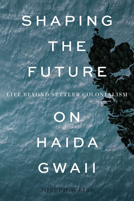 Shaping the Future on Haida Gwaii: Life Beyond Settler Colonialism - Weiss, Joseph