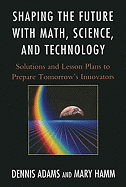 Shaping the Future with Math, Science, and Technology: Solutions and Lesson Plans to Prepare Tomorrows Innovators