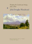 Shaping the Landscape Image, 1865-1910: John Douglas Woodward - Woodward, John Douglas, and Rainey, Sue, and Stein, Roger B