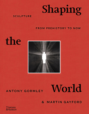 Shaping the World: Sculpture from Prehistory to Now - Gormley, Antony, and Gayford, Martin