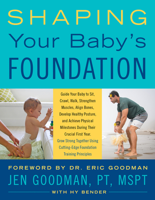 Shaping Your Baby's Foundation: Guide Your Baby to Sit, Crawl, Walk, Strengthen Muscles, Align Bones, Develop Healthy Posture, and Achieve Physical Milestones During the Crucial First Year: Grow Strong Together Using Cutting-Edge Foundation Training... - Goodman, Jen, and Bender, Hy, and Goodman, Eric (Introduction by)