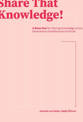 Share That Knowledge!: A Road Map for Sharing Knowledge Across Generations of Audiovisual Archivists - Sicarov, Nadja (Editor), and Van Dalen, Janneke (Editor)