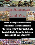 Shared Blame (Inertial Leadership, Indiscipline, and Horse Blinders): The Failure of the Other Confederate Cavalry Brigades During the Gettysburg Campaign ... May-1 July 1863)