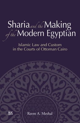 Sharia and the Making of the Modern Egyptian: Islamic Law and Custom in the Courts of Ottoman Cairo - Meshal, Reem A.