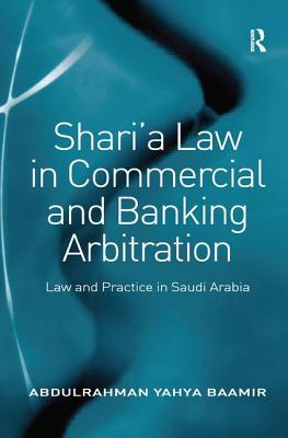 Shari'a Law in Commercial and Banking Arbitration: Law and Practice in Saudi Arabia - Baamir, Abdulrahman Yahya