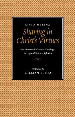 Sharing in Christ's Virtues: For the Renewal of Moral Theology in Light of Veritatis Splendor - Melina, Livio, and May, William E (Translated by)