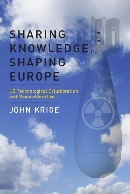 Sharing Knowledge, Shaping Europe: US Technological Collaboration and Nonproliferation - Krige, John
