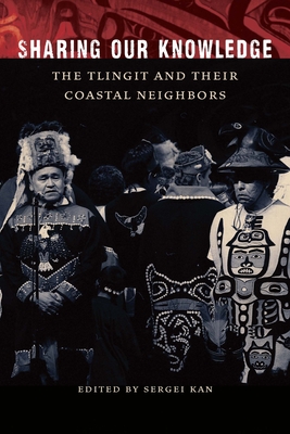 Sharing Our Knowledge: The Tlingit and Their Coastal Neighbors - Kan, Sergei (Editor), and Henrikson, Steve (Editor)