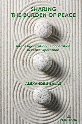 Sharing the Burden of Peace: Inter-Organizational Cooperation in Peace Operations - Balas, Alexandru