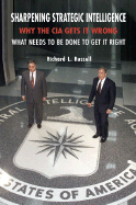 Sharpening Strategic Intelligence: Why the CIA Gets It Wrong and What Needs to Be Done to Get It Right - Russell, Richard L