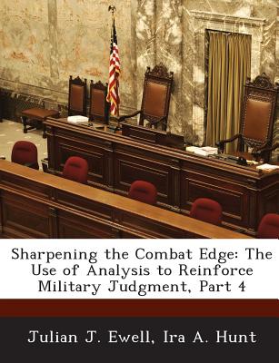 Sharpening the Combat Edge: The Use of Analysis to Reinforce Military Judgment, Part 4 - Ewell, Julian J, and Hunt, Ira A, Jr.