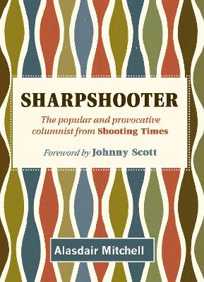 Sharpshooter: The popular and provocative columnist from Shooting Times - Mitchell, Alasdair, and Scott, Johnny (Foreword by), and Galbraith, Patrick (Introduction by)