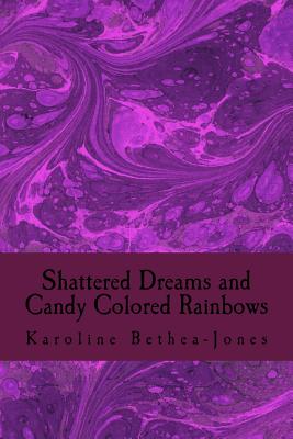 Shattered Dreams and Candy Colored Rainbows: Prose and Short Stories - Bethea-Jones, Karoline