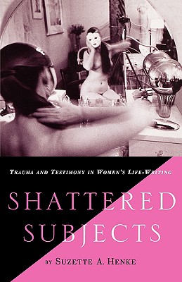 Shattered Subjects: Trauma and Testimony in Women's Life-Writing - Henke, S