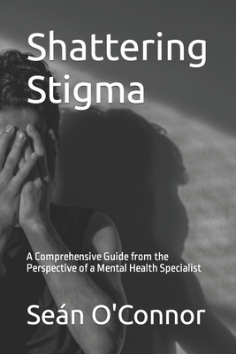 Shattering Stigma: A Comprehensive Guide from the Perspective of a Mental Health Specialist - O'Connor, Sean