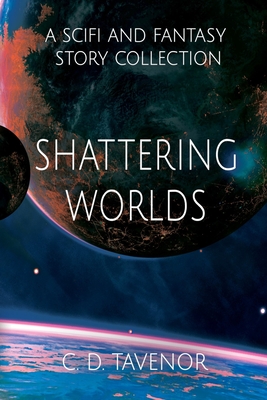 Shattering Worlds: A SciFi and Fantasy Story Collection - Tavenor, C D