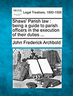 Shaws' Parish law: being a guide to parish officers in the execution of their duties ... - Archbold, John Frederick