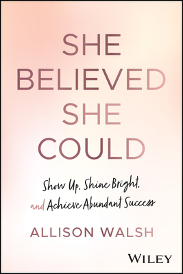 She Believed She Could: Show Up, Shine Bright, and Achieve Abundant Success - Walsh, Allison