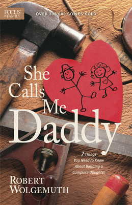 She Calls Me Daddy: 7 Things You Need to Know about Building a Complete Daughter - Wolgemuth, Robert