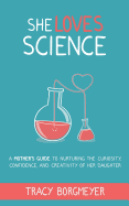 She Loves Science: A Mother's Guide to Nurturing the Curiosity, Confidence, and Creativity of Her Daughter