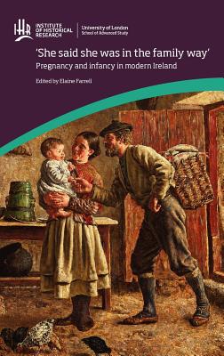 'She said she was in the family way': Pregnancy and infancy in modern Ireland: Pregnancy and Infancy in Modern Ireland - Farrell, Elaine (Editor)