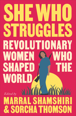 She Who Struggles: Revolutionary Women Who Shaped the World - Shamshiri-Fard, Marral (Editor), and Thomson, Sorcha (Editor)