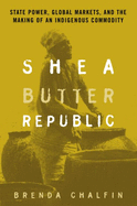 Shea Butter Republic: State Power, Global Markets, and the Making of an Indigenous Commodity