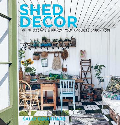 Shed Decor: How to Decorate and Furnish your Favourite Garden Room - Coulthard, Sally