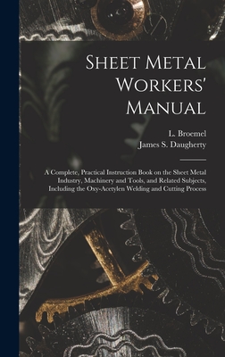 Sheet Metal Workers' Manual; a Complete, Practical Instruction Book on the Sheet Metal Industry, Machinery and Tools, and Related Subjects, Including the Oxy-acetylen Welding and Cutting Process - Broemel, L (Louis) B 1885 (Creator), and Daugherty, James S (James Sharkey) B (Creator)