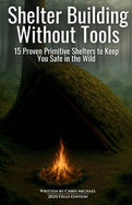 Shelter Building Without Tools: Survive the Wild with 15 Primitive Shelter Designs You Can Build Using Only Natural Materials