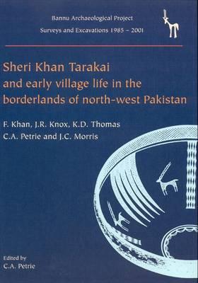 Sheri Khan Tarakai and Early Village Life in the Borderlands of North-West Pakistan: Bannu Archaeological Project Surveys and Excavations 1985-2001 - Petrie, Cameron A, and Khan, Farid, and Knox, J R