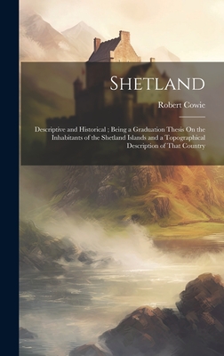 Shetland: Descriptive and Historical; Being a Graduation Thesis On the Inhabitants of the Shetland Islands and a Topographical Description of That Country - Cowie, Robert