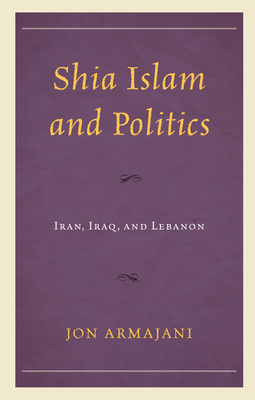 Shia Islam and Politics: Iran, Iraq, and Lebanon - Armajani, Jon