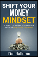 Shift Your Money Mindset: Powerful Techniques To Permanently Shift Your Relationship With Money