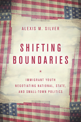 Shifting Boundaries: Immigrant Youth Negotiating National, State, and Small-Town Politics - Silver, Alexis M