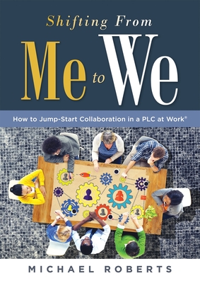 Shifting from Me to We: How to Jump-Start Collaboration in a PLC at Work(r) (a Straightforward Guide for Establishing a Collaborative Team Culture in Professional Learning Communities) - Roberts, Michael