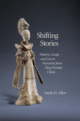 Shifting Stories: History, Gossip, and Lore in Narratives from Tang Dynasty China - Allen, Sarah M