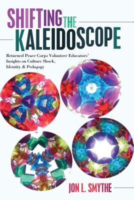 Shifting the Kaleidoscope: Returned Peace Corps Volunteer Educators' Insights on Culture Shock, Identity and Pedagogy - Smythe, Jon L.