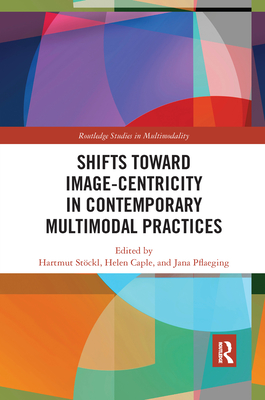 Shifts Towards Image-Centricity in Contemporary Multimodal Practices - Stckl, Hartmut (Editor), and Caple, Helen (Editor), and Pflaeging, Jana (Editor)