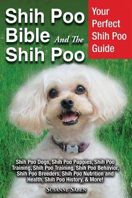 Shih Poo Bible And The Shih Poo: Your Perfect Shih Poo Guide Shih Poo Dogs, Shih Poo Puppies, Shih Poo Training, Shih Poo Training, Shih Poo Behavior, Shih Poo Breeders, Shih Poo Nutrition and Health, Shih Poo History, & More! - Saben, Susanne