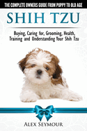Shih Tzu Dogs - The Complete Owners Guide from Puppy to Old Age: Buying, Caring For, Grooming, Health, Training and Understanding Your Shih Tzu.