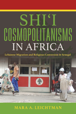 Shi'i Cosmopolitanisms in Africa: Lebanese Migration and Religious Conversion in Senegal - Leichtman, Mara A
