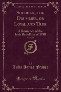 Shilrick, the Drummer, or Loyal and True, Vol. 1 of 3: A Romance of the Irish Rebellion of 1798 (Classic Reprint)