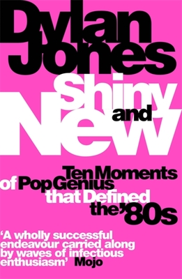 Shiny and New: Ten Moments of Pop Genius that Defined the '80s - Jones, Dylan